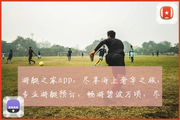 游艇之家app，尽享海上奢华之旅，专业游艇预订，畅游碧波万顷，尽在掌握