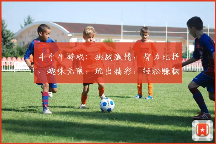 斗牛牛游戏：挑战激情，智力比拼，趣味无限，玩出精彩，轻松赚翻天