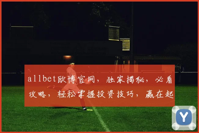 allbet欧博官网，独家揭秘，必看攻略，轻松掌握投资技巧，赢在起跑线