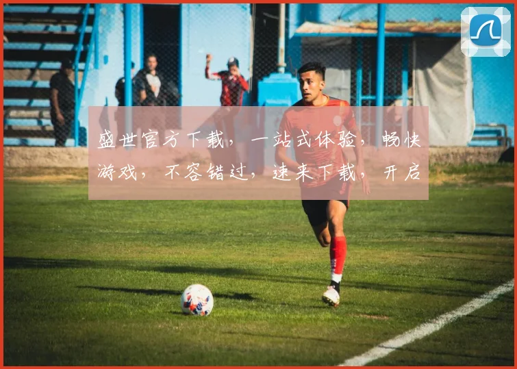 盛世官方下载，一站式体验，畅快游戏，不容错过，速来下载，开启精彩
