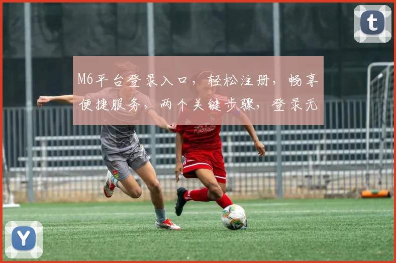 M6平台登录入口，轻松注册，畅享便捷服务，两个关键步骤，登录无忧