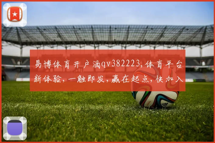 易博体育开户滴qv382223,体育平台新体验,一触即发,赢在起点,快加入