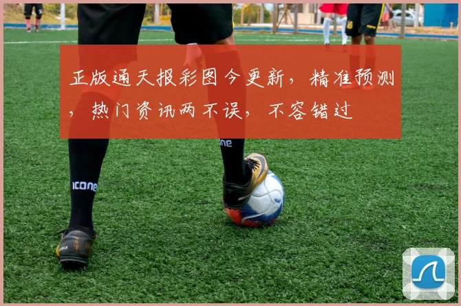 正版通天报彩图今更新，精准预测，热门资讯两不误，不容错过