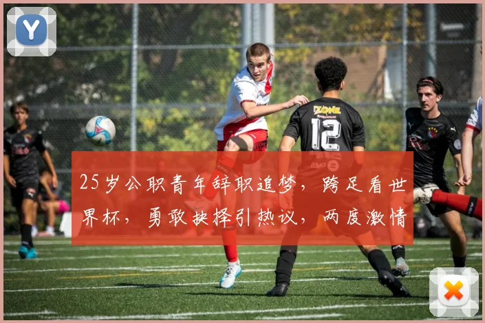 25岁公职青年辞职追梦，跨足看世界杯，勇敢抉择引热议，两度激情碰撞，人生新篇章