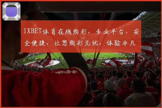 1XBET体育在线购彩，专业平台，安全便捷，让您购彩无忧，体验非凡