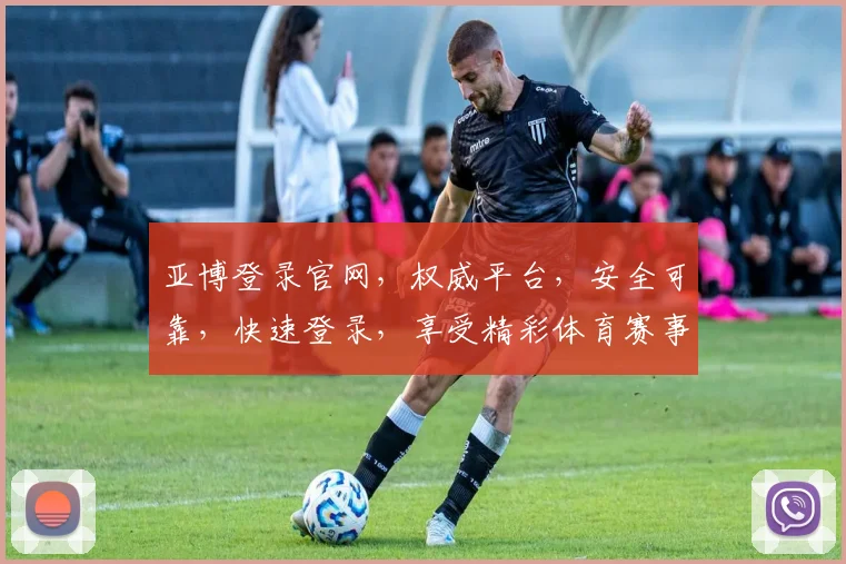 亚博登录官网，权威平台，安全可靠，快速登录，享受精彩体育赛事